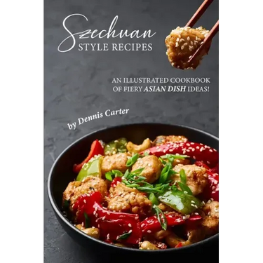 Szechuan Style Recipes: An Illustrated Cookbook of Fiery Asian Dish Ideas!
