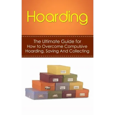 Hoarding: The Ultimate Guide for How to Overcome Compulsive Hoarding, Saving, And Collecting