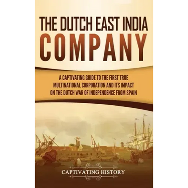 The Dutch East India Company: A Captivating Guide to the First True Multinational Corporation and Its Impact on the Dutch War of Independence from Spa
