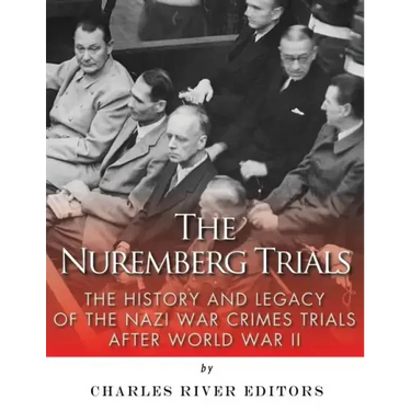 The Nuremberg Trials: The History and Legacy of the Nazi War Crimes Trials After World War II