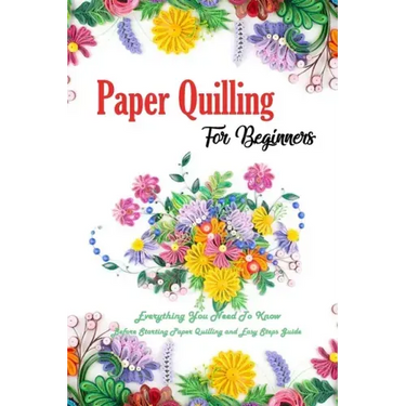 Paper Quilling For Beginners: Everything You Need To Know Before Starting Paper Quilling and Easy Steps Guide: Quilling Book