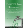 Cash Flow Your Retirement: A Simple, Comprehensive, Step-by-Step Guide to Creating Retirement Cash Flow