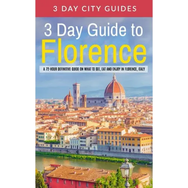 3 Day Guide to Florence: A 72-hour Definitive Guide on What to See, Eat and Enjoy in Florence, Italy