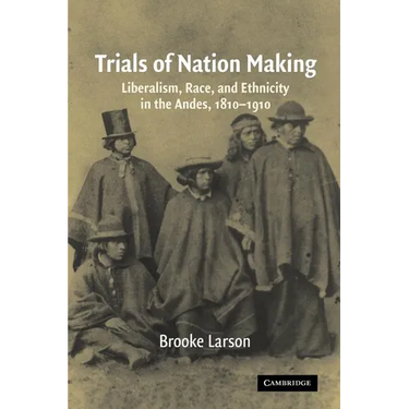 Trials of Nation Making: Liberalism, Race, and Ethnicity in the Andes, 1810-1910