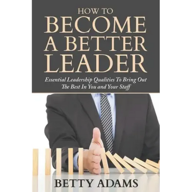 How To Become A Better Leader: Essential Leadership Qualities To Bring Out The Best In You and Your Staff