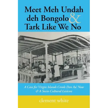 Meet Meh Undah deh Bongolo & Tark Like We No: A Case for Virgin Islands Creole Den An' Now & A Socio-Cultural Lexicon