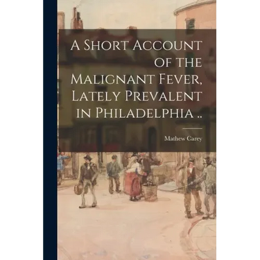 A Short Account of the Malignant Fever, Lately Prevalent in Philadelphia ..