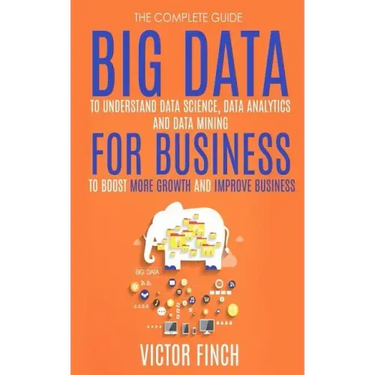 Big Data For Business: Your Comprehensive Guide To Understand Data Science, Data Analytics and Data Mining To Boost More Growth and Improve Business.