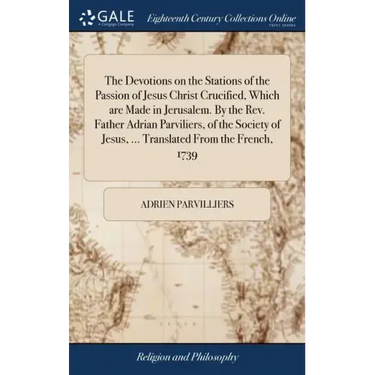 The Devotions on the Stations of the Passion of Jesus Christ Crucified, Which are Made in Jerusalem. By the Rev. Father Adrian Parviliers, of the Soci