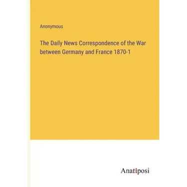 The Daily News Correspondence of the War between Germany and France 1870-1
