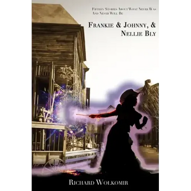 Frankie & Johnny, & Nellie Bly: Fifteen Stories About What Never Was And Never Will Be