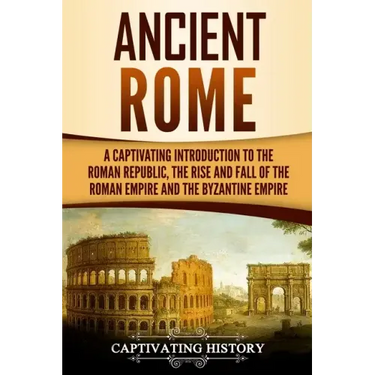 Ancient Rome: A Captivating Introduction to the Roman Republic, The Rise and Fall of the Roman Empire, and The Byzantine Empire