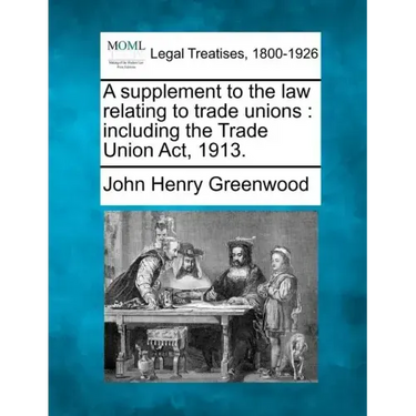A Supplement to the Law Relating to Trade Unions: Including the Trade Union ACT, 1913.