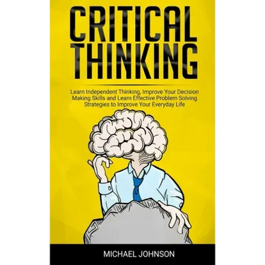 Critical Thinking: Learn Independent Thinking, Improve Your Decision Making Skills and Learn Effective Problem Solving Strategies to Impr