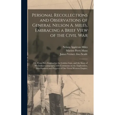Personal Recollections and Observations of General Nelson A. Miles, Embracing a Brief View of the Civil War; or, From New England to the Golden Gate,