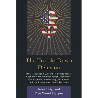 Trickle-Down Delusion: How Republican Upward Redistribution of Economic and Political Power Undermines Our Economy, Democracy, Institutions and Health