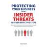 Protecting Your Business From Insider Threats In Seven Effective Steps: How To Identify, Address And Shape The Human Element Of The Threat Within Your