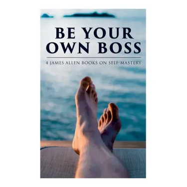 Be Your Own Boss: 4 James Allen Books on Self-Mastery: As a Man Thinketh, The Life Triumphant, The Mastery of Destiny & Man: King of Min