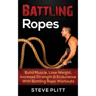 Battling Ropes: Build Muscle, Lose Weight, Increase Strength & Endurance With Battling Rope Workouts