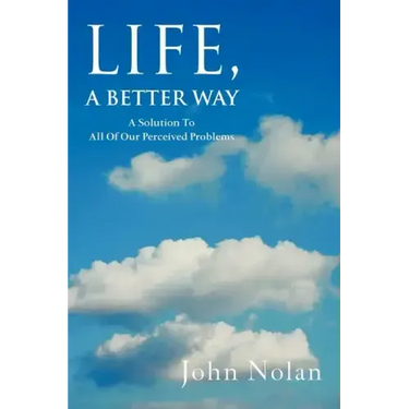 Life, A Better Way: A Solution To All Of Our Perceived Problems
