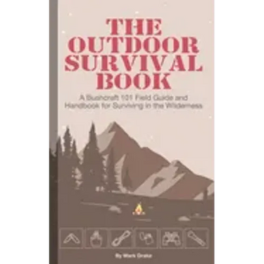 The Outdoor Survival Book: A Bushcraft 101 Field Guide and Handbook for Surviving in the Wilderness