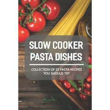 Slow Cooker Pasta Dishes: Collection Of 23 Pasta Recipes You Should Try: Slow Cooker Pasta Main Dish Recipes