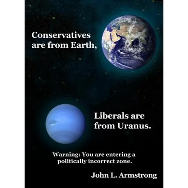 Conservatives are from Earth, Liberals are from Uranus.
