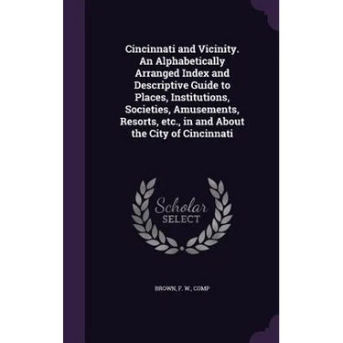 Cincinnati and Vicinity. An Alphabetically Arranged Index and Descriptive Guide to Places, Institutions, Societies, Amusements, Resorts, etc., in and