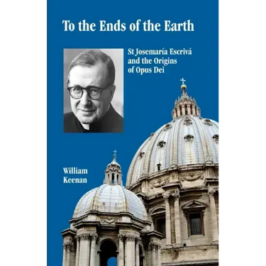 To the Ends of the Earth: St Josemaria Escriva and the Origins of Opus Dei