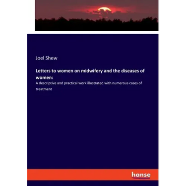 Letters to women on midwifery and the diseases of women: A descriptive and practical work illustrated with numerous cases of treatment