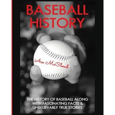 Baseball History: The History of Baseball Along With Fascinating Facts & Unbelievably True Stories