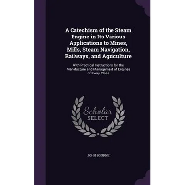 A Catechism of the Steam Engine in Its Various Applications to Mines, Mills, Steam Navigation, Railways, and Agriculture: With Practical Instructions