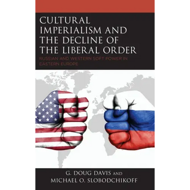 Cultural Imperialism and the Decline of the Liberal Order: Russian and Western Soft Power in Eastern Europe