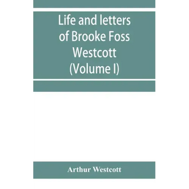 Life and letters of Brooke Foss Westcott, D.D., D.C.L., sometime bishop of Durham (Volume I)