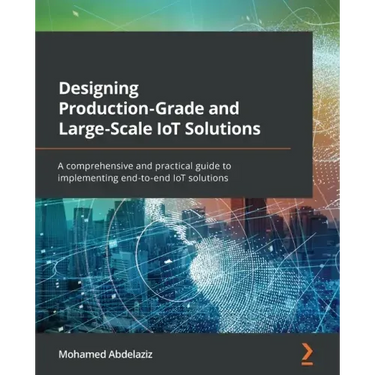 Designing Production-Grade and Large-Scale IoT Solutions: A comprehensive and practical guide to implementing end-to-end IoT solutions