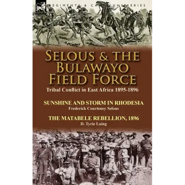 Selous & the Bulawayo Field Force: Tribal Conflict in East Africa 1895-1896-Sunshine and Storm in Rhodesia by Frederick Courteney Selous & The Matabel