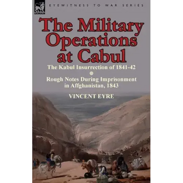 The Military Operations at Cabul-The Kabul Insurrection of 1841-42 & Rough Notes During Imprisonment in Affghanistan, 1843