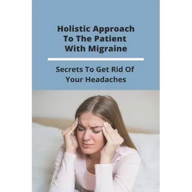 Holistic Approach To The Patient With Migraine: Secrets To Get Rid Of Your Headaches: Treatments For Chronic Migraines