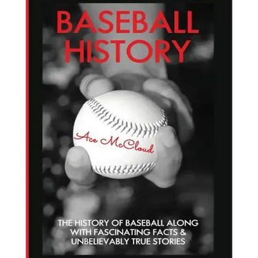 Baseball History: The History of Baseball Along With Fascinating Facts & Unbelievably True Stories