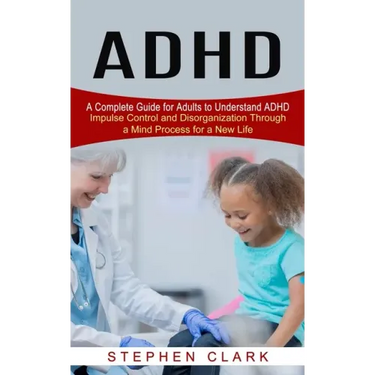 ADHD: A Complete Guide for Adults to Understand ADHD (Impulse Control and Disorganization Through a Mind Process for a New Life)