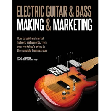 Electric Guitar Making & Marketing: How to build and market high-end instruments, from your workshop's setup to the complete business plan