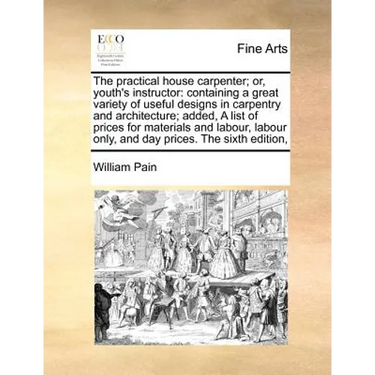 The Practical House Carpenter; Or, Youth's Instructor: Containing a Great Variety of Useful Designs in Carpentry and Architecture; Added, a List of Pr