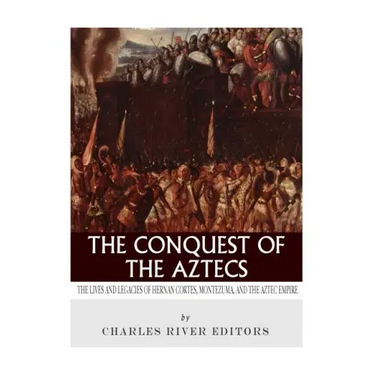 The Conquest of the Aztecs: The Lives and Legacies of Cortés, Montezuma, and the Aztec Empire
