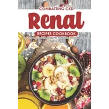 Combatting CKD Renal Recipes Cookbook: Healthy & Delicious Renal Recipes to Increase Your Kidney Health
