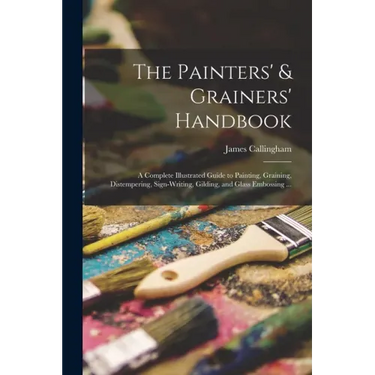 The Painters' & Grainers' Handbook: a Complete Illustrated Guide to Painting, Graining, Distempering, Sign-writing, Gilding, and Glass Embossing ...