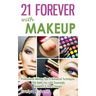 21 Forever with Makeup: Professional Makeup Tips & Advanced Techniques That Make You Look Stunningly Beautiful & Years Younger