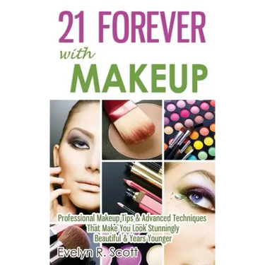 21 Forever with Makeup: Professional Makeup Tips & Advanced Techniques That Make You Look Stunningly Beautiful & Years Younger