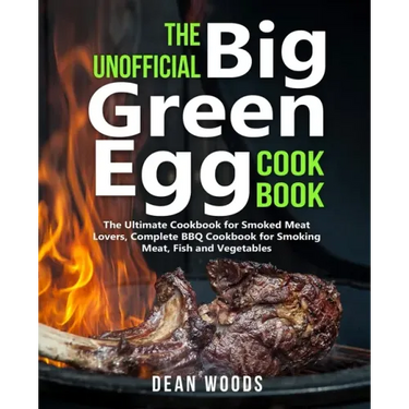 The Unofficial Big Green Egg Cookbook: The Ultimate Cookbook for Smoked Meat Lovers, Complete BBQ Cookbook for Smoking Meat, Fish, Game and Vegetables