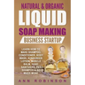 Natural & Organic Liquid Soap Making Business Startup: Learn How to Make Shampoo, Conditioner, Body Wash, Sunscreen Lotion, Muscle Balm, Hand Sanitize