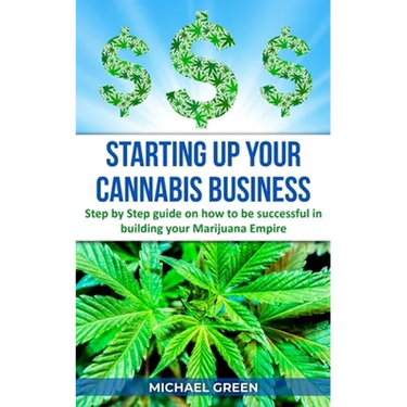 Starting Up Your Cannabis Business: Step by step guide on how to be successful in building your Marijuana Empire